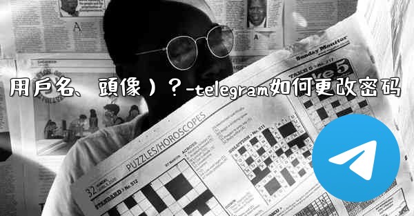 如何修改我的Telegram個人資料信息（姓名、用戶名、頭像）？-telegram如何更改密码