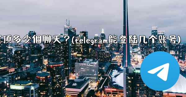 Telegram最多可以置頂多少個聊天？(telegram能登陆几个账号)