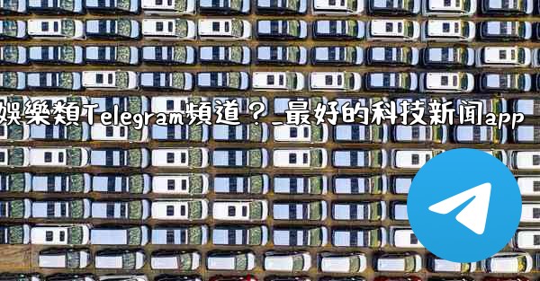 有哪些值得推薦的科技、新聞、娛樂類Telegram頻道？_最好的科技新闻app