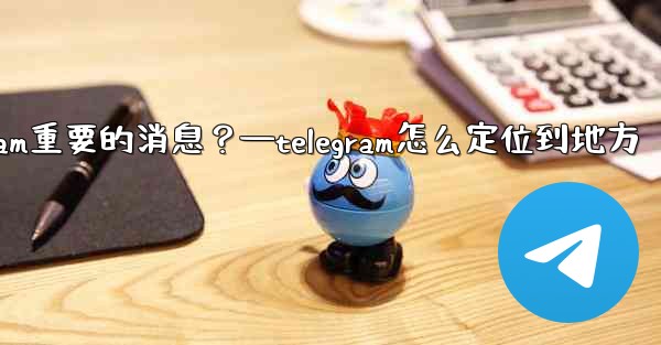 如何固定一條Telegram重要的消息？—telegram怎么定位到地方