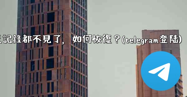 登入後我的Telegram聊天記錄都不見了，如何恢復？(telegram登陆)