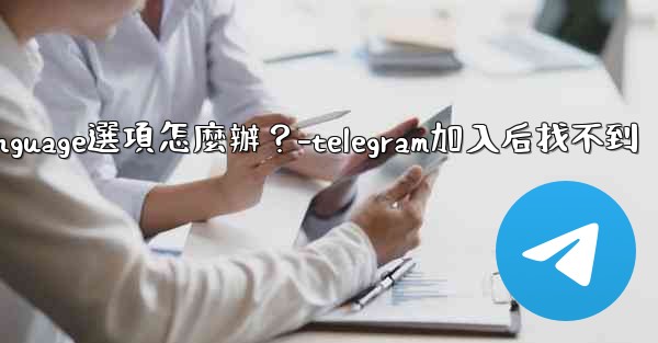Telegram在Settings裡找不到Language選項怎麼辦？-telegram加入后找不到
