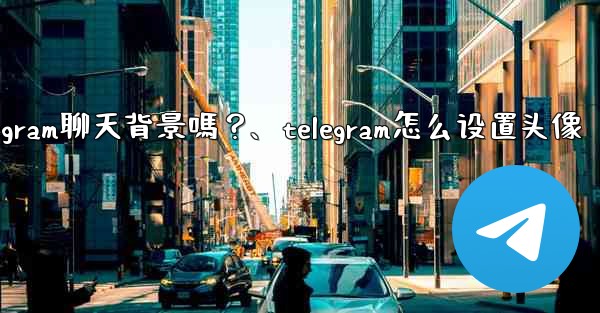 我可以使用自己的圖片作為Telegram聊天背景嗎？、telegram怎么设置头像