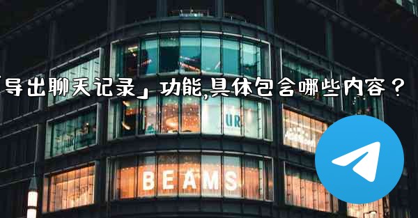 使用Telegram官方「導出聊天記錄」功能，具體包含哪些內容？-使用telegram官方「导出聊天记录」功能,具体包含