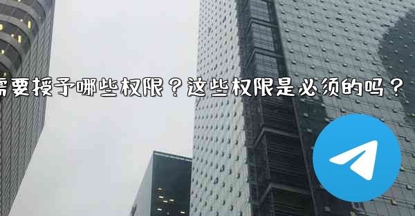 Telegram安裝過程中需要授予哪些權限？這些權限是必須的嗎？-telegram安装过程中需要授予哪些权限？这些权限是