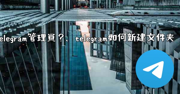 如何創建「僅發布」Telegram管理員？、telegram如何新建文件夹