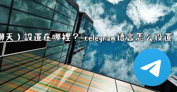 Telegram對話（聊天）設置在哪裡？-telegram语言怎么设置