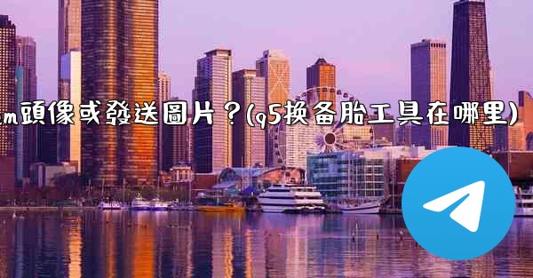 為什麼我無法上傳Telegram頭像或發送圖片？(q5换备胎工具在哪里)