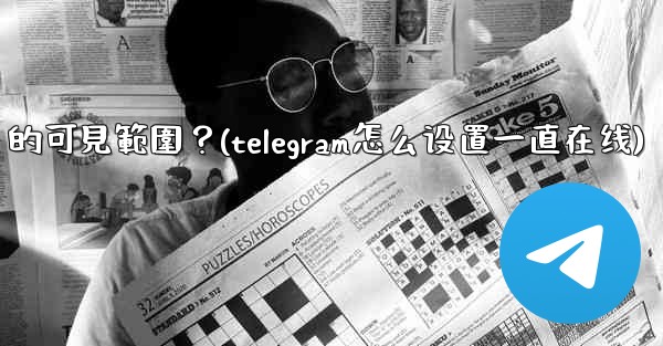 Telegram如何設置在線狀態（Last Seen & Online）的可見範圍？(telegram怎么设置一直在线)