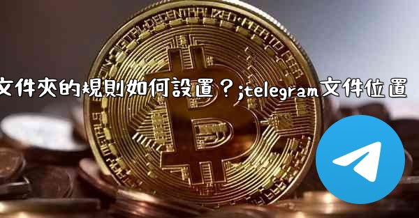 Telegram聊天文件夾的規則如何設置？;telegram文件位置