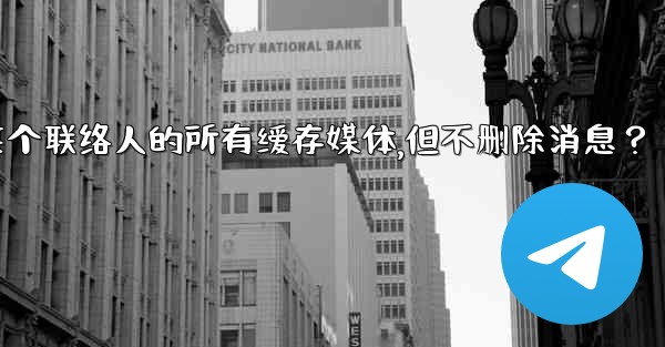 Telegram如何清理與某個聯絡人的所有緩存媒體，但不刪除消息？、telegram如何清理与某个联络人的所有缓存媒体,