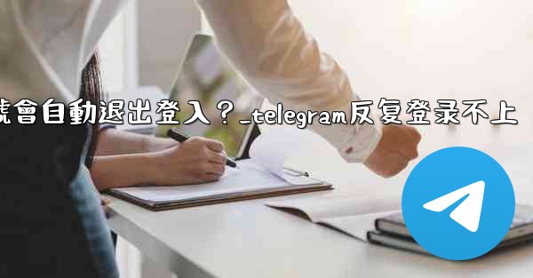 為什麼我的Telegram帳號會自動退出登入？_telegram反复登录不上