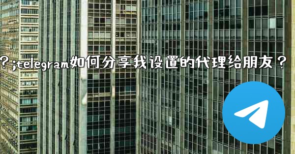 Telegram如何分享我設置的代理給朋友？;telegram如何分享我设置的代理给朋友？