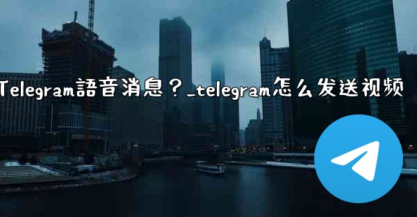 如何發送Telegram語音消息？_telegram怎么发送视频