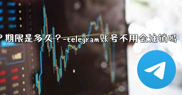 不活躍Telegram帳號會自動刪除嗎？期限是多久？-telegram账号不用会注销吗