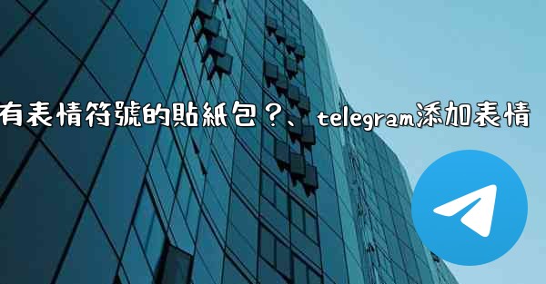 Telegram如何創建帶有表情符號的貼紙包？、telegram添加表情