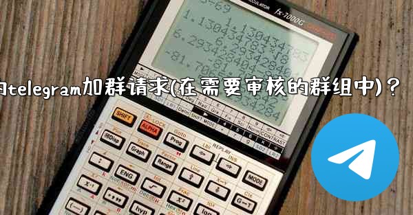 如何批准或拒絕用戶的Telegram加群請求（在需要審核的群組中）？,如何批准或拒绝用户的telegram加群请求(在需