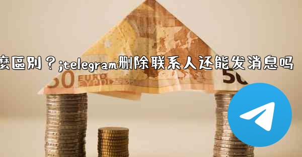 Telegram「為所有人刪除」和「為自己刪除」有什麼區別？;telegram删除联系人还能发消息吗