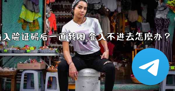 Telegram輸入驗證碼後一直轉圈，登入不進去怎麼辦？,telegram输入验证码后一直转圈,登入不进去怎麼办？
