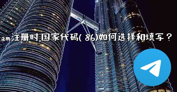 Telegram註冊時，國家代碼（+86）如何選擇和填寫？、telegram注册时,国家代码( 86)如何选择和填写？