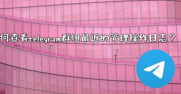 如何查看Telegram群組最近的管理操作日誌？、如何查看telegram群组最近的管理操作日志？