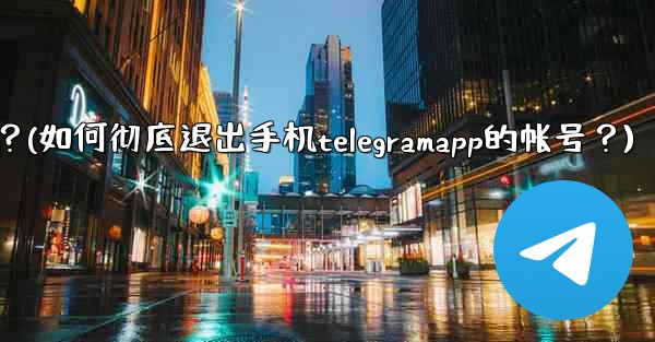 如何徹底退出手機TelegramApp的帳號？(如何彻底退出手机telegramapp的帐号？)