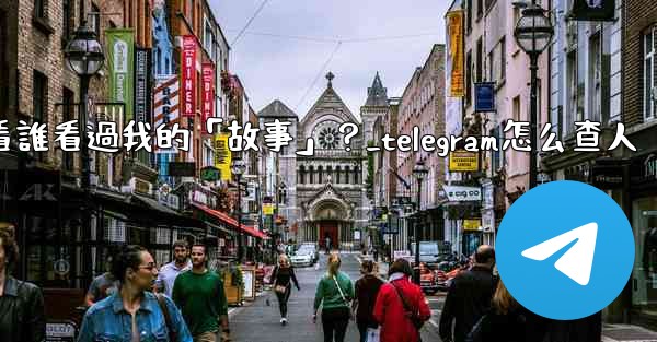Telegram如何查看誰看過我的「故事」？_telegram怎么查人