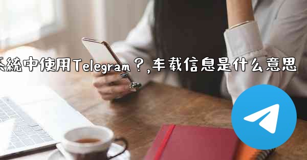 如何在汽車的信息娛樂系統中使用Telegram？,车载信息是什么意思