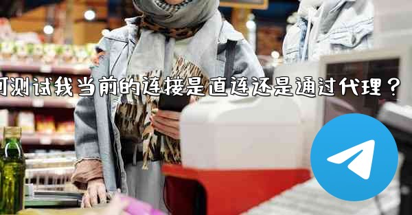 Telegram如何測試我當前的連接是直連還是通過代理？;telegram如何测试我当前的连接是直连还是通过代理？