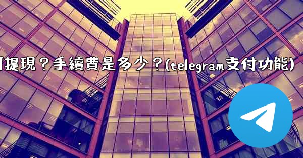 Telegram付費訂閱的收入如何提現？手續費是多少？(telegram支付功能)