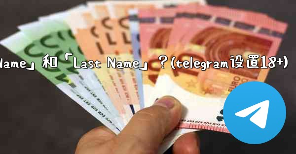 在Telegram如何設置我的「First Name」和「Last Name」？(telegram设置18+)