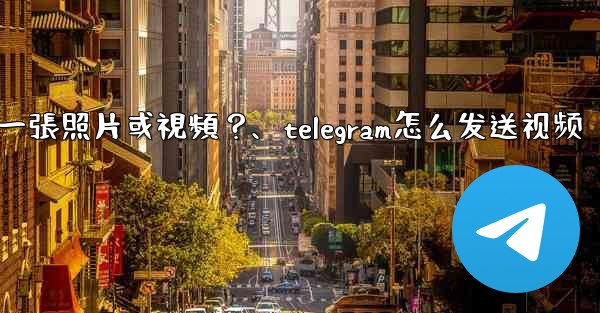 Telegram如何發送一張照片或視頻？、telegram怎么发送视频