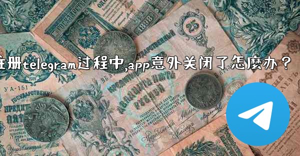 註冊Telegram過程中，App意外關閉了怎麼辦？_注册telegram过程中,app意外关闭了怎麼办？