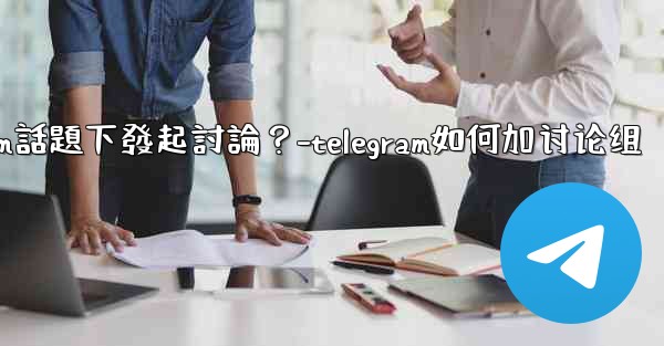 如何在特定的Telegram話題下發起討論？-telegram如何加讨论组