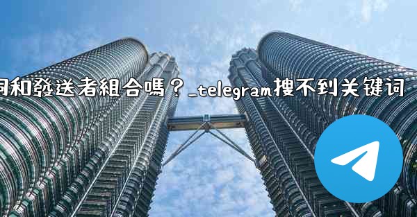 Telegram搜索功能支援關鍵詞和發送者組合嗎？_telegram搜不到关键词