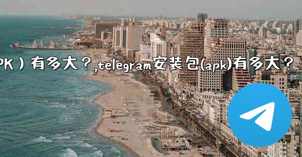 Telegram安裝包（APK）有多大？,telegram安装包(apk)有多大？