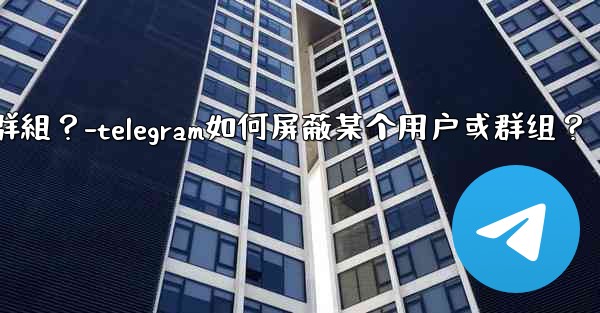 <b>Telegram如何屏蔽某個用戶或群組？-telegram如何屏蔽某个用户或群组？</b>