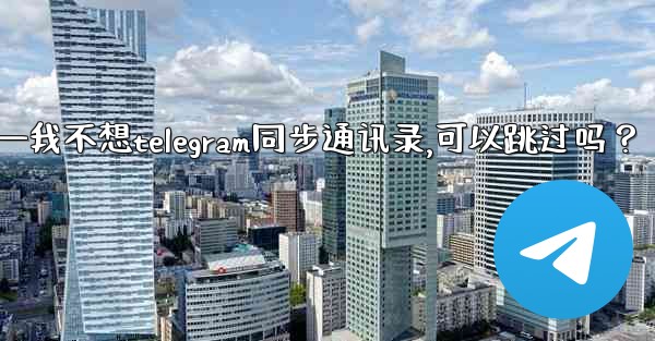 我不想Telegram同步通訊錄，可以跳過嗎？—我不想telegram同步通讯录,可以跳过吗？