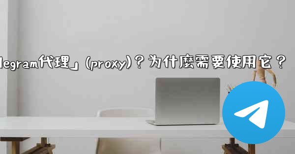 什麼是「Telegram代理」（Proxy）？為什麼需要使用它？;什麼是「telegram代理」(proxy)？为什麼需