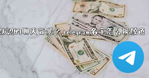 Telegram如何更改默認的聊天背景？,telegram名字怎么换颜色