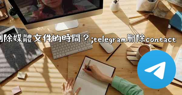 如何設置Telegram自動刪除媒體文件的時間？;telegram删除contact