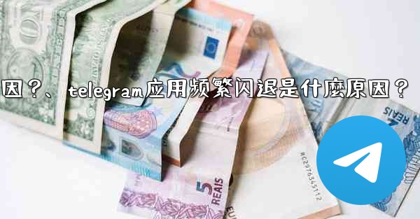 Telegram應用頻繁閃退是什麼原因？、telegram应用频繁闪退是什麼原因？