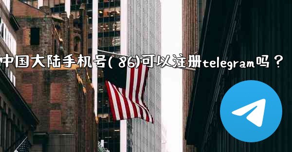 中國大陸手機號（+86）可以註冊Telegram嗎？;中国大陆手机号( 86)可以注册telegram吗？