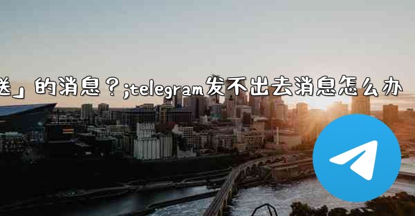 Telegram如何重新發送「未發送」的消息？;telegram发不出去消息怎么办