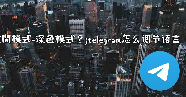 <b>如何開啟Telegram的夜間模式-深色模式？;telegram怎么调节语言</b>