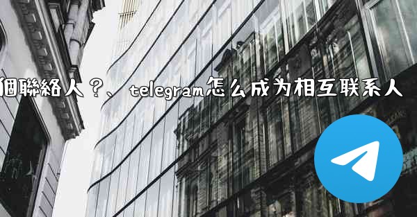 <b>如何分享Telegram一個聯絡人？、telegram怎么成为相互联系人</b>