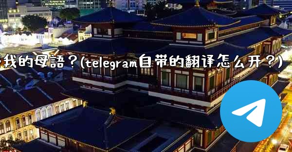 如何將整個Telegram聊天記錄或頻道內容自動翻譯成我的母語？(telegram自带的翻译怎么开？)