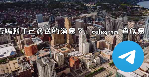 <b>Telegram如何知道對方是否編輯了已發送的消息？、telegram 查信息</b>