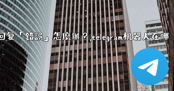 Telegram機器人沒有反應或回复「錯誤」怎麼辦？,telegram机器人在哪