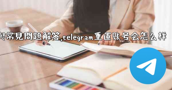 初始化Telegram：全面使用指南與常見問題解答,telegram重置账号会怎么样